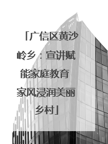 广信区黄沙岭乡：宣讲赋能家庭教育 家风浸润美丽乡村